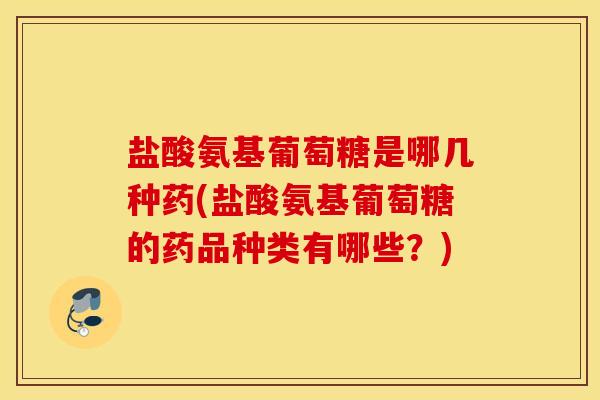 盐酸氨基葡萄糖是哪几种药(盐酸氨基葡萄糖的药品种类有哪些？)