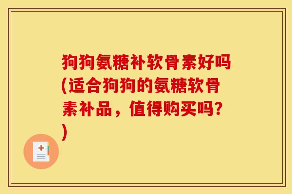 狗狗氨糖补软骨素好吗(适合狗狗的氨糖软骨素补品，值得购买吗？)