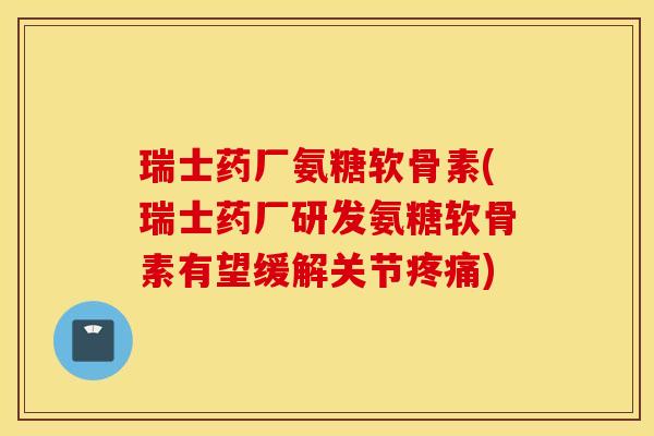 瑞士药厂氨糖软骨素(瑞士药厂研发氨糖软骨素有望缓解关节疼痛) 瑞士药厂氨糖软骨素(瑞士药厂研发氨糖软骨素有望缓解关节疼痛)