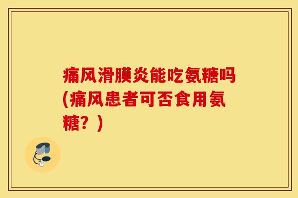 痛风滑膜炎能吃氨糖吗(痛风患者可否食用氨糖？)
