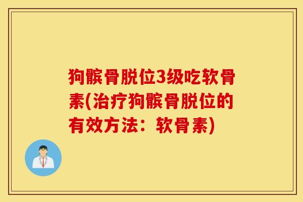 狗髌骨脱位3级吃软骨素(治疗狗髌骨脱位的有效方法：软骨素)