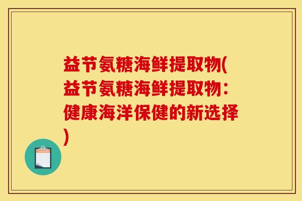 益节氨糖海鲜提取物(益节氨糖海鲜提取物：健康海洋保健的新选择)
