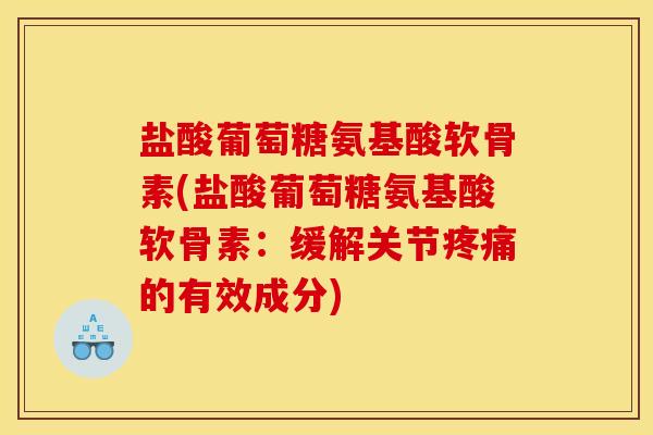 盐酸葡萄糖氨基酸软骨素(盐酸葡萄糖氨基酸软骨素：缓解关节疼痛的有效成分)