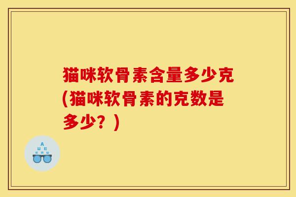 猫咪软骨素含量多少克(猫咪软骨素的克数是多少?) 猫咪软骨素含量多少克(猫咪软骨素的克数是多少?)