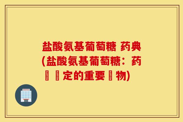 盐酸氨基葡萄糖 药典(盐酸氨基葡萄糖：药書規定的重要藥物)