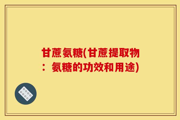 甘蔗氨糖(甘蔗提取物：氨糖的功效和用途)
