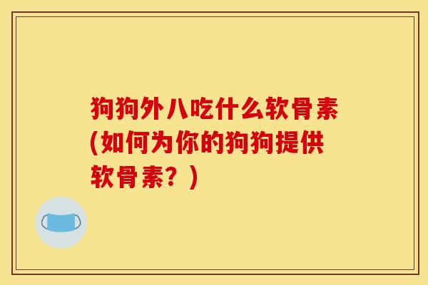 狗狗外八吃什么软骨素(如何为你的狗狗提供软骨素？)