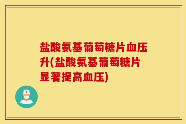 盐酸氨基葡萄糖片血压升(盐酸氨基葡萄糖片显著提高血压)