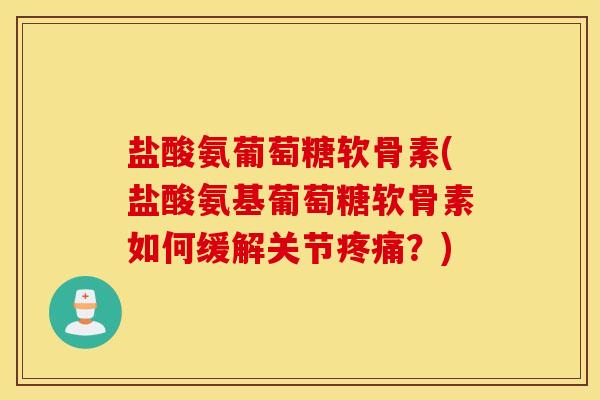 盐酸氨葡萄糖软骨素(盐酸氨基葡萄糖软骨素如何缓解关节疼痛？)