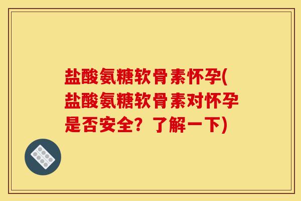 盐酸氨糖软骨素怀孕(盐酸氨糖软骨素对怀孕是否安全？了解一下)