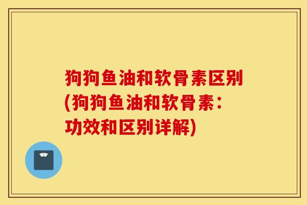 狗狗鱼油和软骨素区别(狗狗鱼油和软骨素：功效和区别详解)