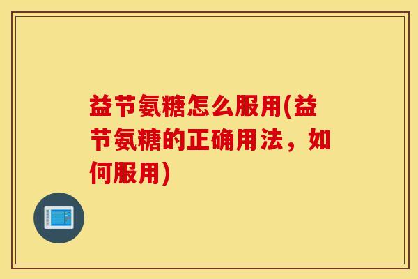 益节氨糖怎么服用(益节氨糖的正确用法，如何服用)