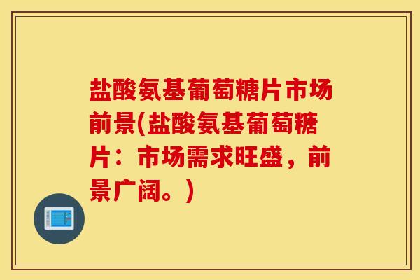 盐酸氨基葡萄糖片市场前景(盐酸氨基葡萄糖片：市场需求旺盛，前景广阔。)