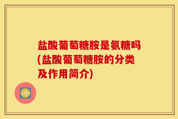 盐酸葡萄糖胺是氨糖吗(盐酸葡萄糖胺的分类及作用简介) 盐酸葡萄糖胺是氨糖吗(盐酸葡萄糖胺的分类及作用简介)