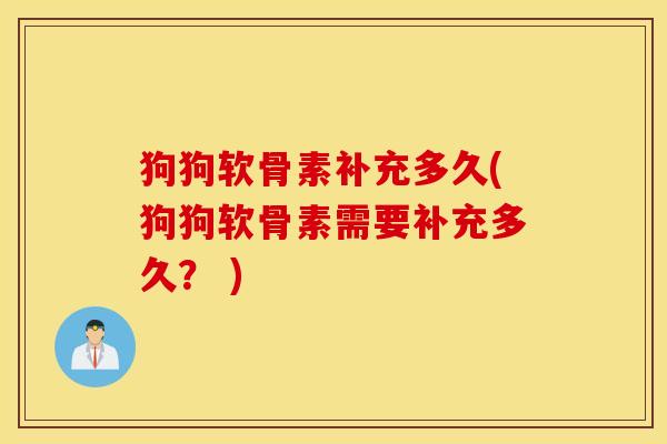 狗狗软骨素补充多久(狗狗软骨素需要补充多久？ )