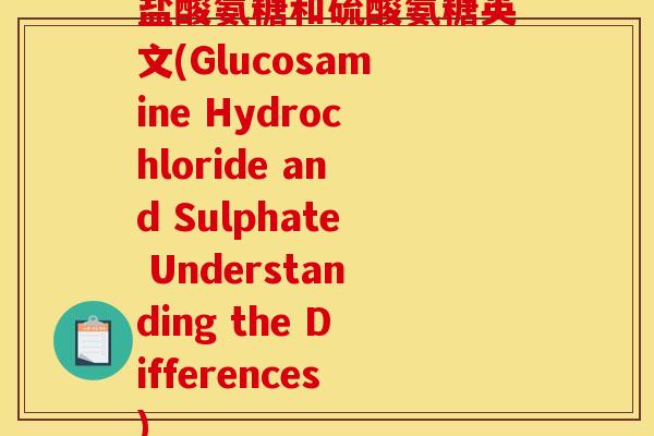 盐酸氨糖和硫酸氨糖英文(Glucosamine Hydrochloride and Sulphate Understanding the Differences)