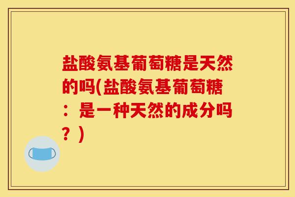 盐酸氨基葡萄糖是天然的吗(盐酸氨基葡萄糖：是一种天然的成分吗？)