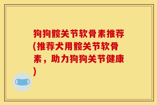 狗狗髋关节软骨素推荐(推荐犬用髋关节软骨素，助力狗狗关节健康)