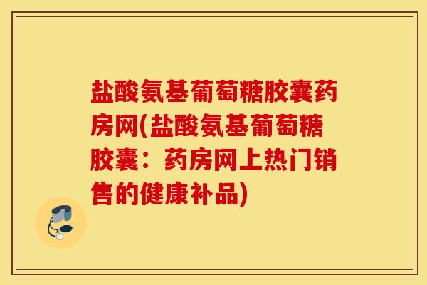 盐酸氨基葡萄糖胶囊药房网(盐酸氨基葡萄糖胶囊：药房网上热门销售的健康补品)