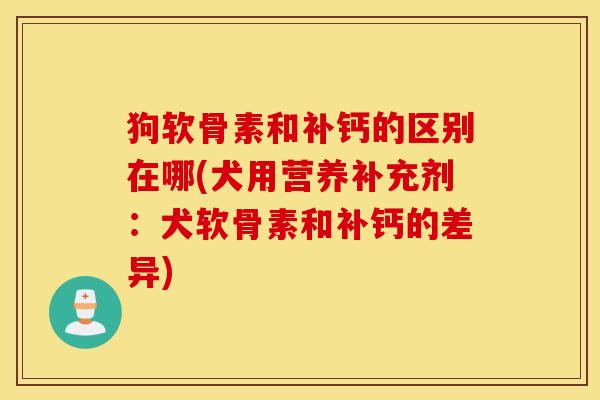 狗软骨素和补钙的区别在哪(犬用营养补充剂：犬软骨素和补钙的差异)