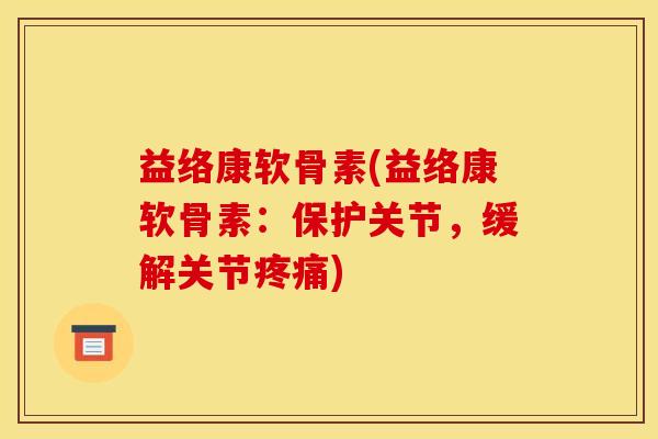 益络康软骨素(益络康软骨素：保护关节，缓解关节疼痛)