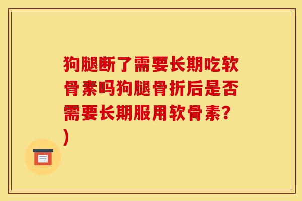 狗腿断了需要长期吃软骨素吗狗腿骨折后是否需要长期服用软骨素？)