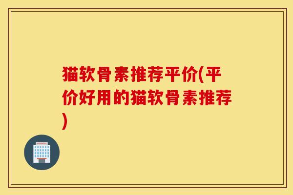 猫软骨素推荐平价(平价好用的猫软骨素推荐)