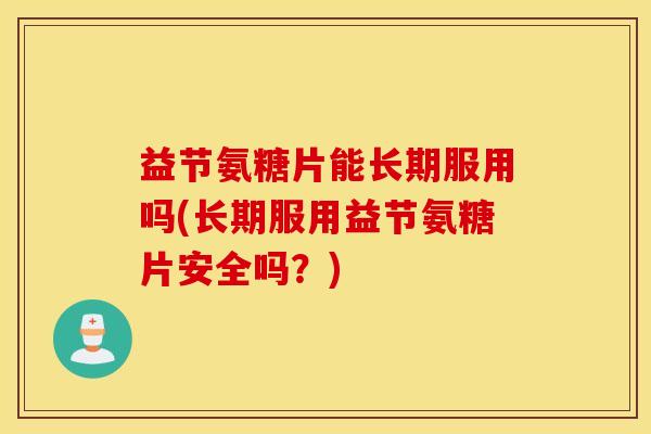 益节氨糖片能长期服用吗(长期服用益节氨糖片安全吗？)