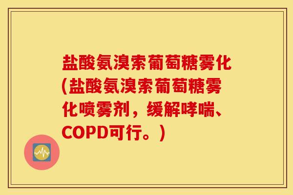 盐酸氨溴索葡萄糖雾化(盐酸氨溴索葡萄糖雾化喷雾剂，缓解哮喘、COPD可行。)