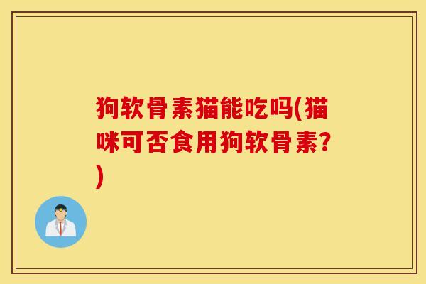 狗软骨素猫能吃吗(猫咪可否食用狗软骨素？)