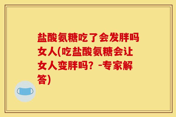 盐酸氨糖吃了会发胖吗女人(吃盐酸氨糖会让女人变胖吗？－专家解答)