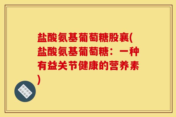 盐酸氨基葡萄糖股襄(盐酸氨基葡萄糖：一种有益关节健康的营养素)