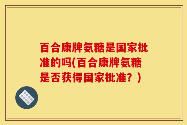 百合康牌氨糖是国家批准的吗(百合康牌氨糖是否获得国家批准？)