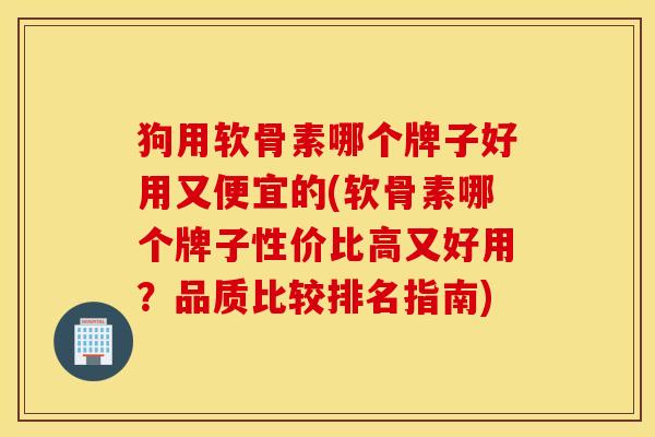 狗用软骨素哪个牌子好用又便宜的(软骨素哪个牌子性价比高又好用？品质比较排名指南)