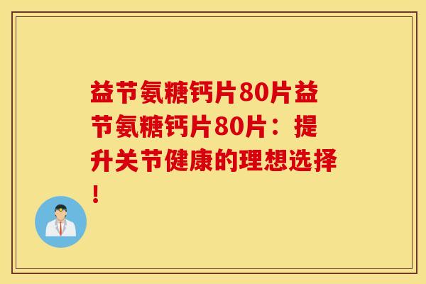 益节氨糖钙片80片益节氨糖钙片80片：提升关节健康的理想选择！