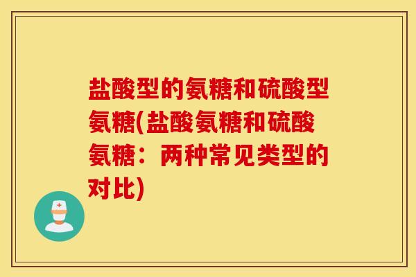 盐酸型的氨糖和硫酸型氨糖(盐酸氨糖和硫酸氨糖：两种常见类型的对比)