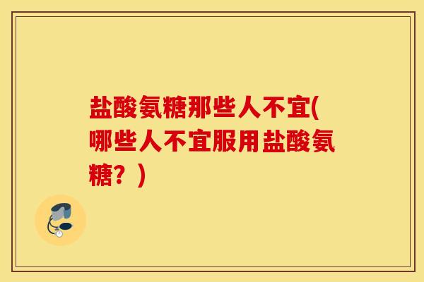 盐酸氨糖那些人不宜(哪些人不宜服用盐酸氨糖？)