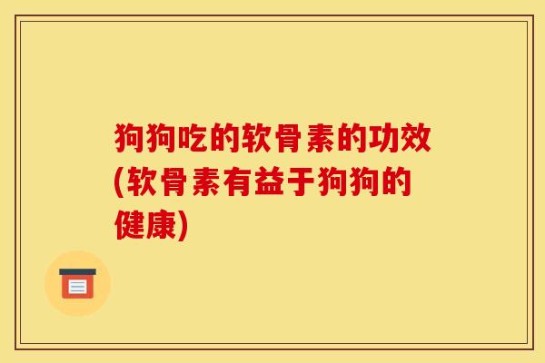 狗狗吃的软骨素的功效(软骨素有益于狗狗的健康)