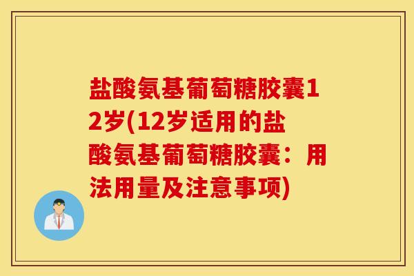 盐酸氨基葡萄糖胶囊12岁(12岁适用的盐酸氨基葡萄糖胶囊：用法用量及注意事项)