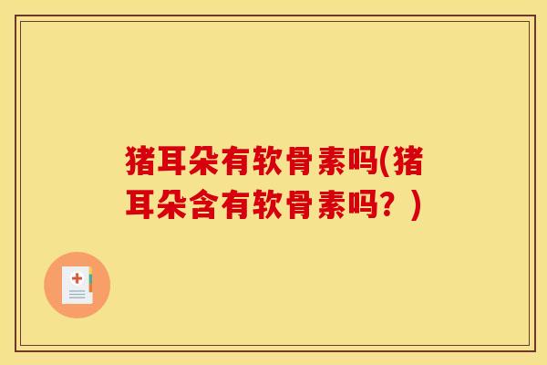 猪耳朵有软骨素吗(猪耳朵含有软骨素吗？)