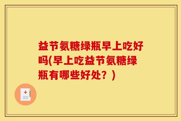 益节氨糖绿瓶早上吃好吗(早上吃益节氨糖绿瓶有哪些好处？)