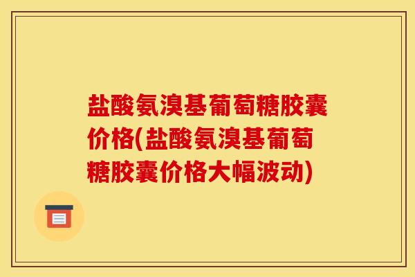 盐酸氨溴基葡萄糖胶囊价格(盐酸氨溴基葡萄糖胶囊价格大幅波动)