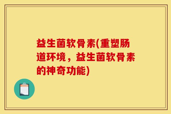 益生菌软骨素(重塑肠道环境，益生菌软骨素的神奇功能)