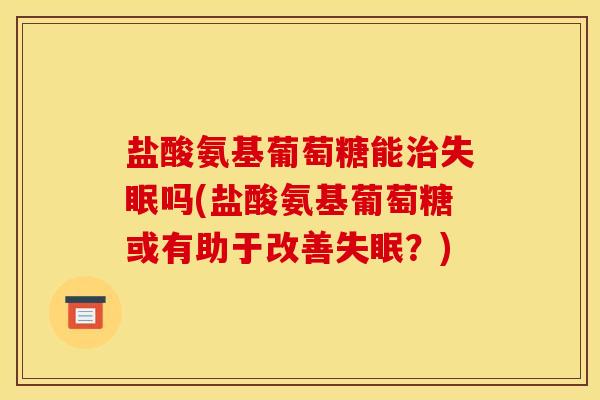 盐酸氨基葡萄糖能治失眠吗(盐酸氨基葡萄糖或有助于改善失眠？)