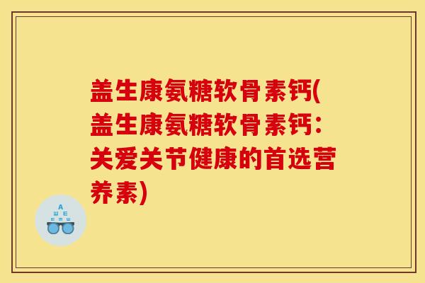 盖生康氨糖软骨素钙(盖生康氨糖软骨素钙：关爱关节健康的首选营养素)