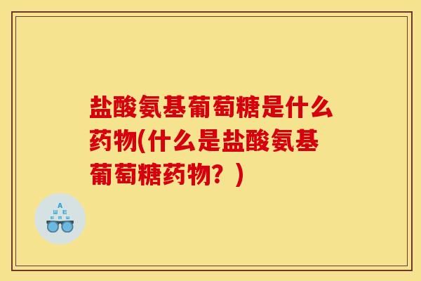 盐酸氨基葡萄糖是什么药物(什么是盐酸氨基葡萄糖药物？)