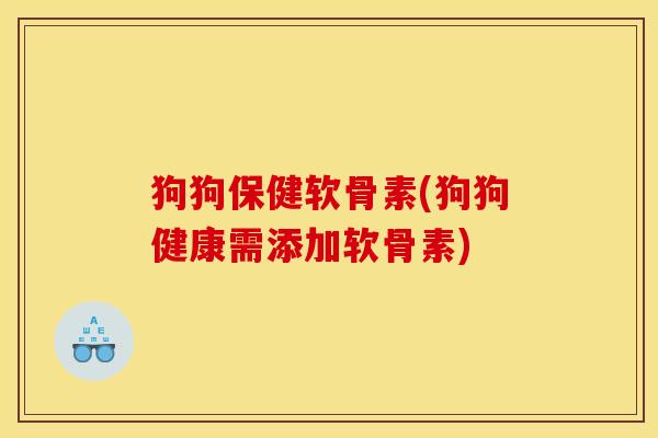 狗狗保健软骨素(狗狗健康需添加软骨素)