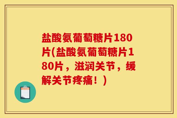 盐酸氨葡萄糖片180片(盐酸氨葡萄糖片180片，滋润关节，缓解关节疼痛！)