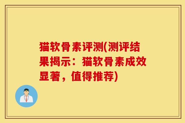 猫软骨素评测(测评结果揭示：猫软骨素成效显著，值得推荐)