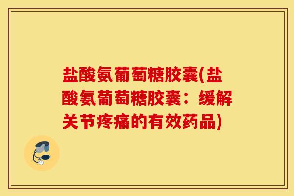 盐酸氨葡萄糖胶囊(盐酸氨葡萄糖胶囊：缓解关节疼痛的有效药品)